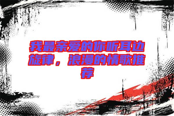 我最親愛的你聽耳邊旋律，浪漫的情歌推薦