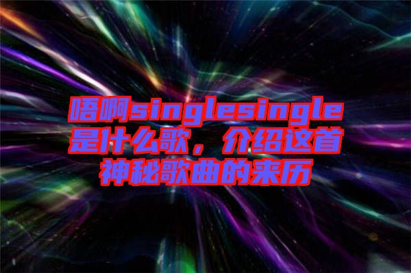 唔啊singlesingle是什么歌，介紹這首神秘歌曲的來歷
