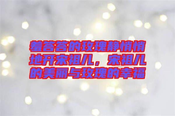 羞答答的玫瑰靜悄悄地開宋祖兒，宋祖兒的美麗與玫瑰的幸福