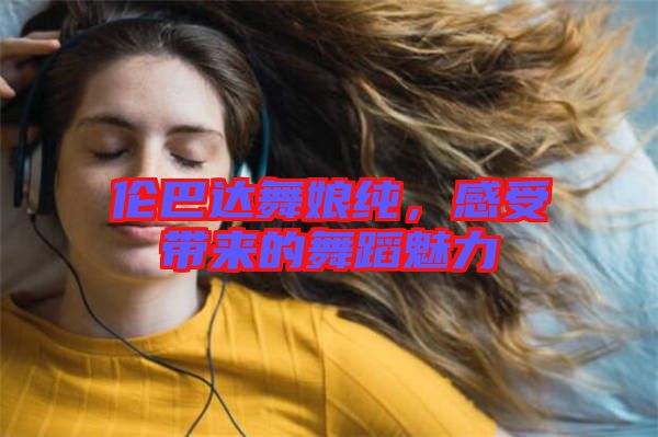 倫巴達(dá)舞娘純，感受帶來的舞蹈魅力