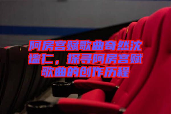 阿房宮賦歌曲奇然沈謐仁，探尋阿房宮賦歌曲的創(chuàng)作歷程