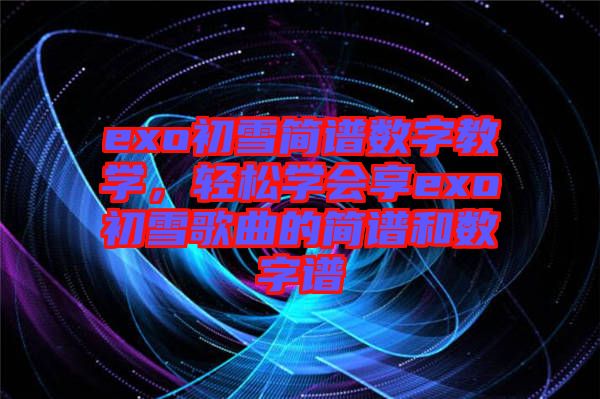 exo初雪簡譜數(shù)字教學，輕松學會享exo初雪歌曲的簡譜和數(shù)字譜