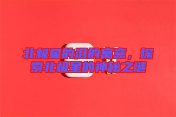 北極星的淚的寓意，探索北極星的神秘之謎
