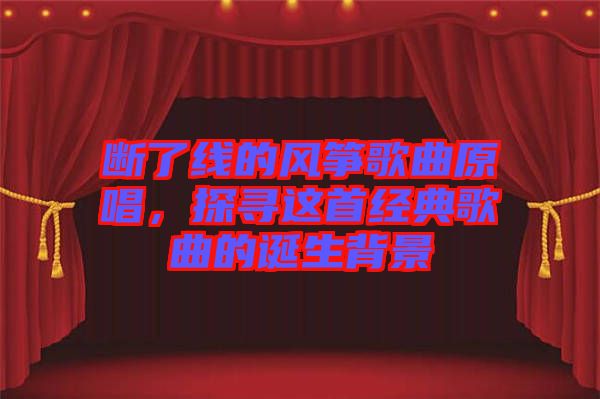 斷了線的風(fēng)箏歌曲原唱，探尋這首經(jīng)典歌曲的誕生背景