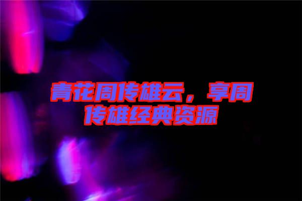 青花周傳雄云，享周傳雄經典資源