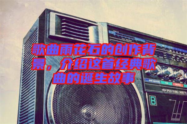 歌曲雨花石的創(chuàng)作背景，介紹這首經(jīng)典歌曲的誕生故事