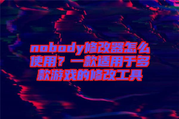 nobody修改器怎么使用？一款適用于多款游戲的修改工具