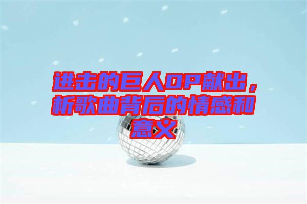 進擊的巨人OP獻出，析歌曲背后的情感和意義
