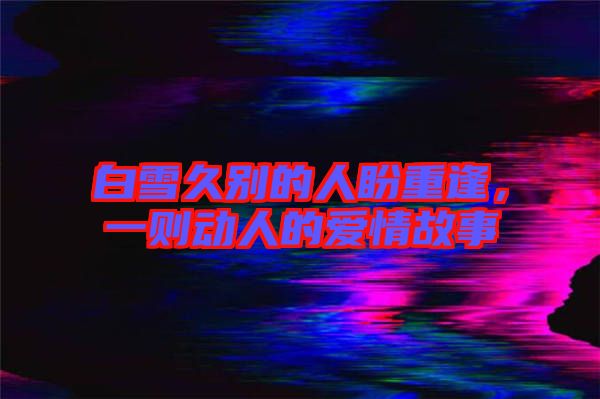 白雪久別的人盼重逢，一則動人的愛情故事