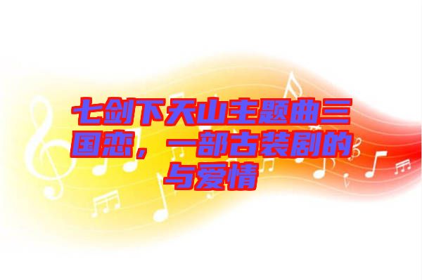 七劍下天山主題曲三國(guó)戀，一部古裝劇的與愛情