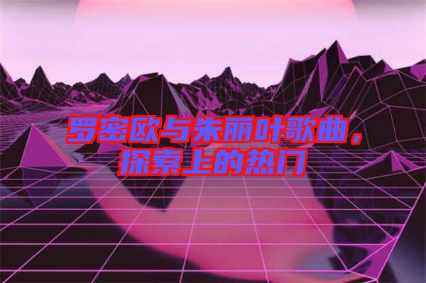 羅密歐與朱麗葉歌曲，探索上的熱門(mén)
