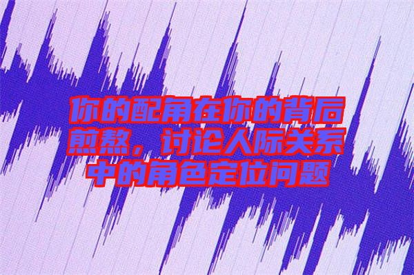 你的配角在你的背后煎熬，討論人際關(guān)系中的角色定位問題