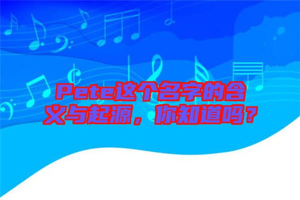 Pete這個(gè)名字的含義與起源，你知道嗎？
