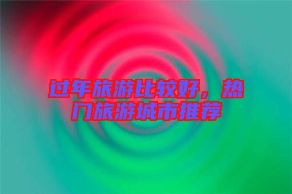過年旅游比較好，熱門旅游城市推薦