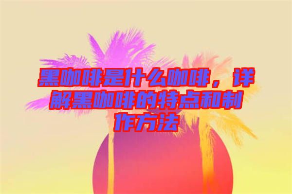 黑咖啡是什么咖啡，詳解黑咖啡的特點(diǎn)和制作方法