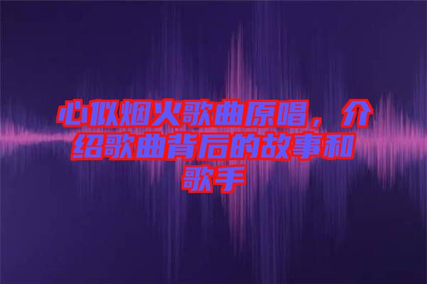 心似煙火歌曲原唱，介紹歌曲背后的故事和歌手