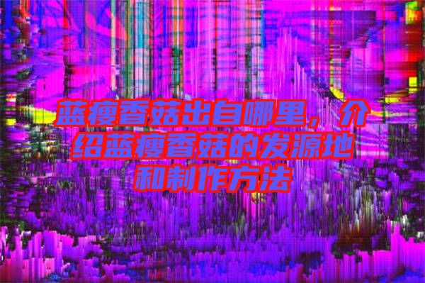藍瘦香菇出自哪里，介紹藍瘦香菇的發(fā)源地和制作方法