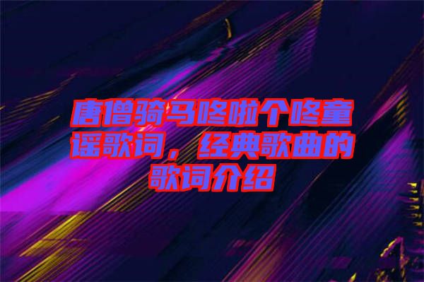 唐僧騎馬咚啦個咚童謠歌詞，經(jīng)典歌曲的歌詞介紹