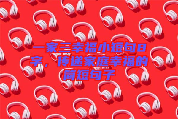 一家三幸福小短句8字，傳遞家庭幸福的簡短句子