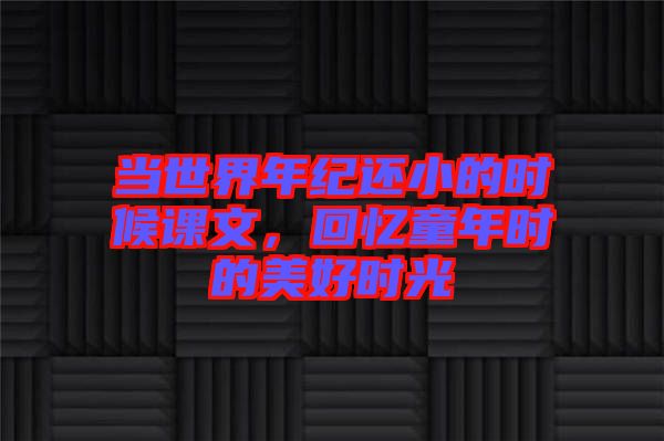當(dāng)世界年紀(jì)還小的時候課文，回憶童年時的美好時光