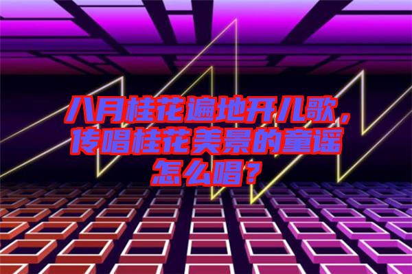 八月桂花遍地開兒歌，傳唱桂花美景的童謠怎么唱？