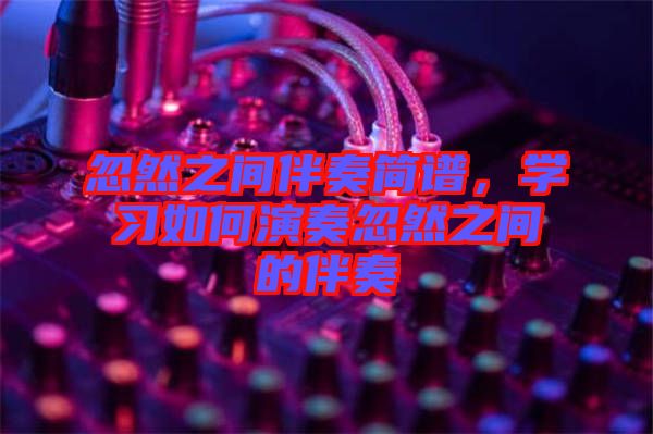 忽然之間伴奏簡譜，學習如何演奏忽然之間的伴奏