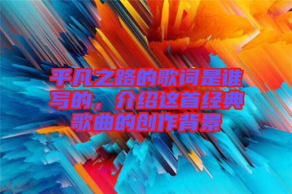 平凡之路的歌詞是誰(shuí)寫的，介紹這首經(jīng)典歌曲的創(chuàng)作背景