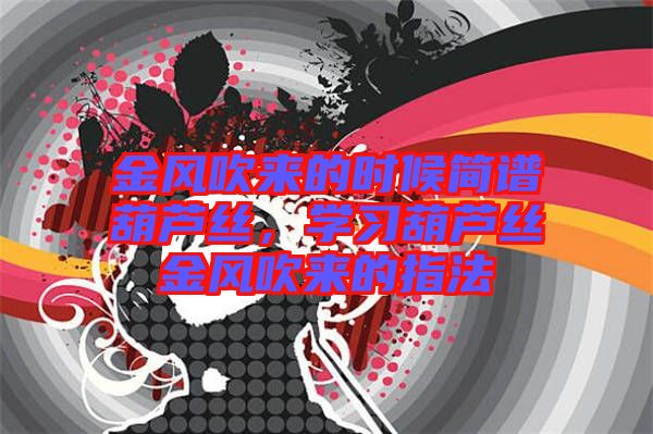 金風(fēng)吹來的時候簡譜葫蘆絲，學(xué)習(xí)葫蘆絲金風(fēng)吹來的指法