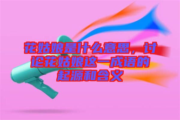 花姑娘是什么意思，討論花姑娘這一成語的起源和含義