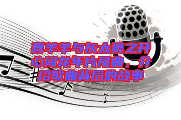 喜羊羊與灰太狼之開心闖龍年片尾曲，介紹歌曲背后的故事
