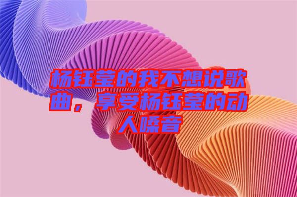 楊鈺瑩的我不想說(shuō)歌曲，享受楊鈺瑩的動(dòng)人嗓音