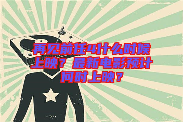 再見前任4什么時(shí)候上映？最新電影預(yù)計(jì)何時(shí)上映？