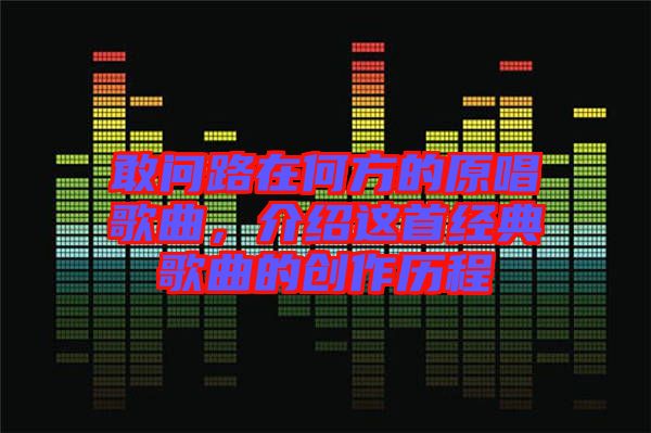 敢問(wèn)路在何方的原唱歌曲，介紹這首經(jīng)典歌曲的創(chuàng)作歷程