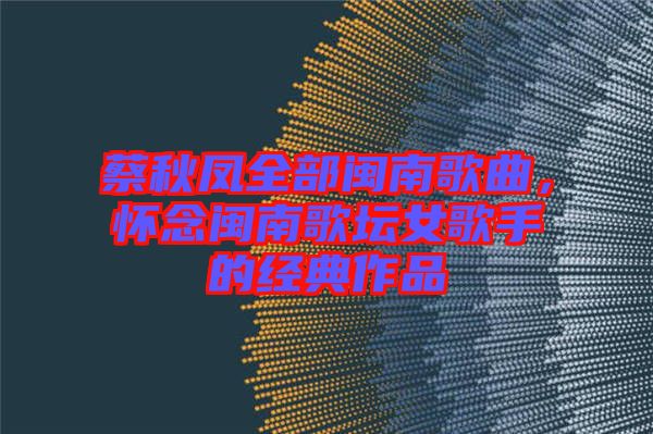 蔡秋鳳全部閩南歌曲，懷念閩南歌壇女歌手的經(jīng)典作品