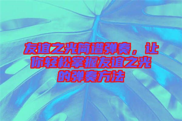 友誼之光簡譜彈奏，讓你輕松掌握友誼之光的彈奏方法