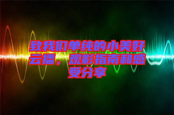致我們單純的小美好云播，觀影指南和感受分享