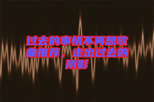 過去的事情不再想歌曲推薦，走出過去的陰影