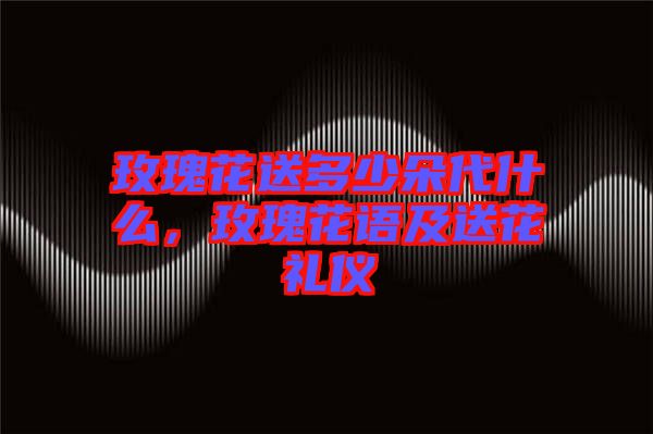 玫瑰花送多少朵代什么，玫瑰花語(yǔ)及送花禮儀