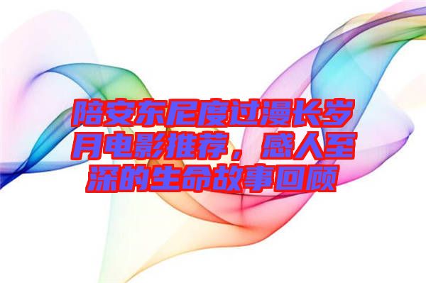 陪安東尼度過(guò)漫長(zhǎng)歲月電影推薦，感人至深的生命故事回顧