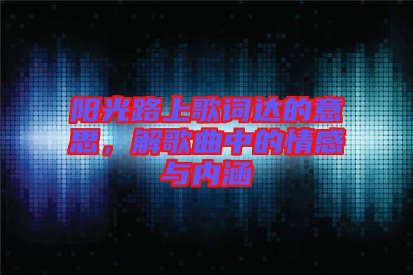 陽(yáng)光路上歌詞達(dá)的意思，解歌曲中的情感與內(nèi)涵