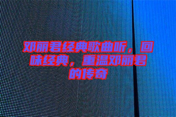 鄧麗君經(jīng)典歌曲聽，回味經(jīng)典，重溫鄧麗君的傳奇