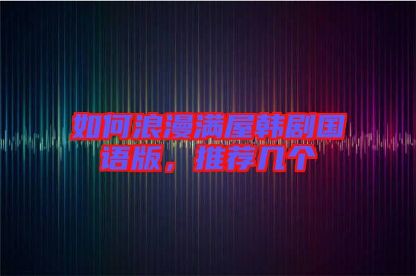 如何浪漫滿屋韓劇國語版，推薦幾個