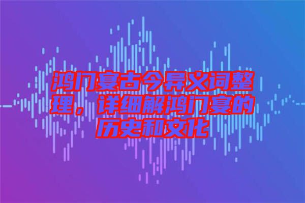鴻門(mén)宴古今異義詞整理，詳細(xì)解鴻門(mén)宴的歷史和文化