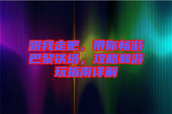跟我走吧，帶你暢游巴黎鐵塔，攻略和游玩指南詳解