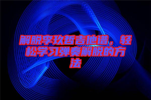 解脫李玖哲吉他譜，輕松學(xué)習(xí)彈奏解脫的方法