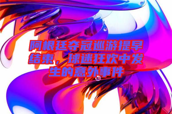 阿根廷奪冠巡游提早結束，球迷狂歡中發(fā)生的意外事件