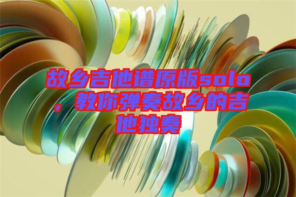故鄉(xiāng)吉他譜原版solo，教你彈奏故鄉(xiāng)的吉他獨(dú)奏
