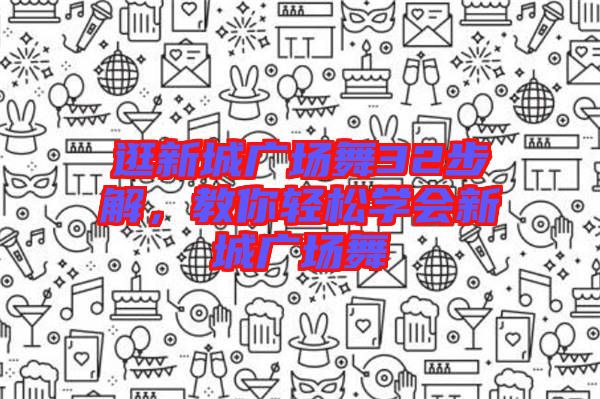 逛新城廣場(chǎng)舞32步解，教你輕松學(xué)會(huì)新城廣場(chǎng)舞