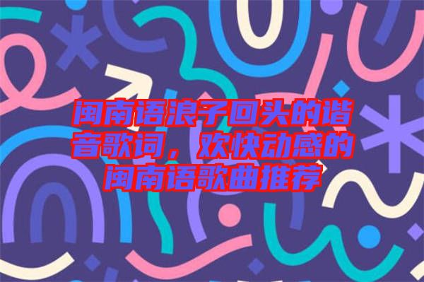 閩南語浪子回頭的諧音歌詞，歡快動感的閩南語歌曲推薦