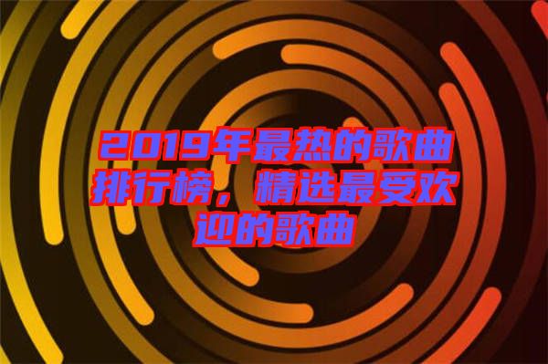 2019年最熱的歌曲排行榜，精選最受歡迎的歌曲